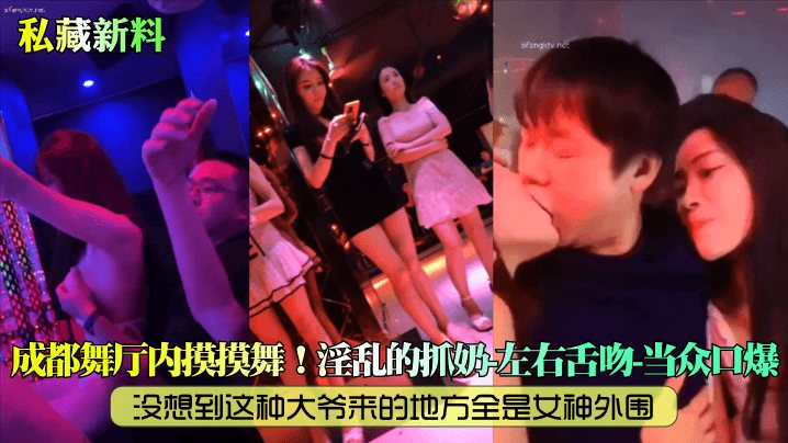 私藏新料成都舞厅内摸摸舞没想到这种大爷来的地方全.是女神外围淫乱的抓奶左右舌吻当众口爆
